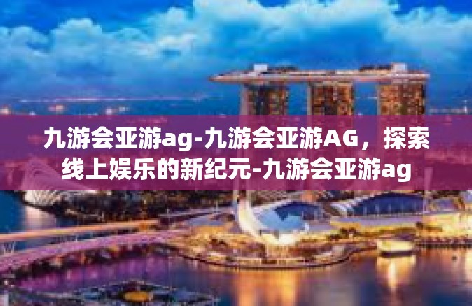 九游会亚游ag-九游会亚游AG，探索线上娱乐的新纪元-九游会亚游ag