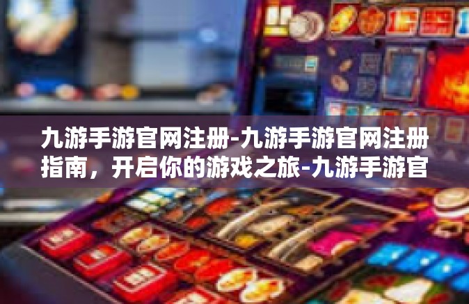 九游手游官网注册-九游手游官网注册指南，开启你的游戏之旅-九游手游官网注册