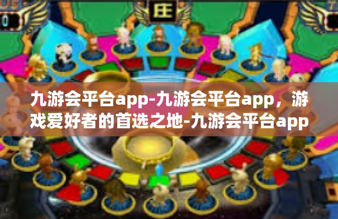 九游会平台app-九游会平台app，游戏爱好者的首选之地-九游会平台app