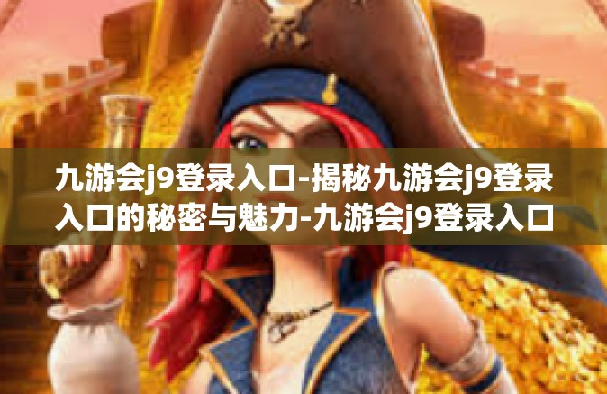 九游会j9登录入口-揭秘九游会j9登录入口的秘密与魅力-九游会j9登录入口