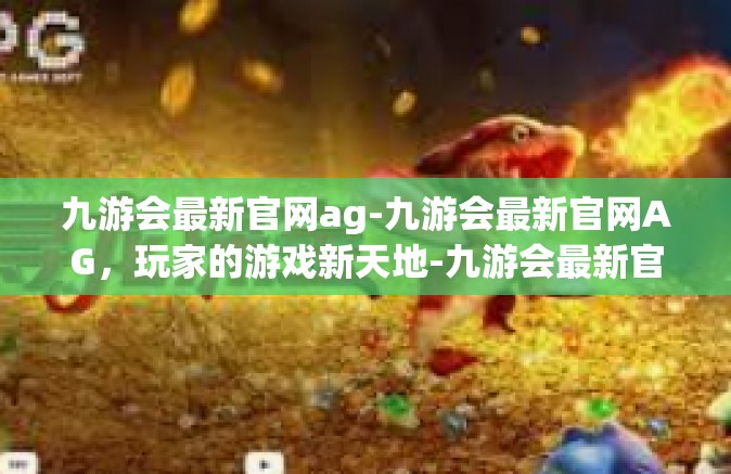 九游会最新官网ag-九游会最新官网AG，玩家的游戏新天地-九游会最新官网ag