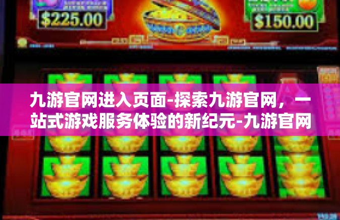 九游官网进入页面-探索九游官网，一站式游戏服务体验的新纪元-九游官网进入页面