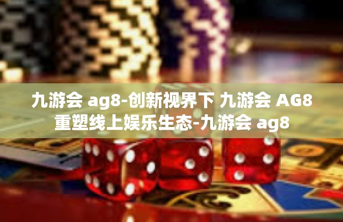 九游会 ag8-创新视界下 九游会 AG8重塑线上娱乐生态-九游会 ag8