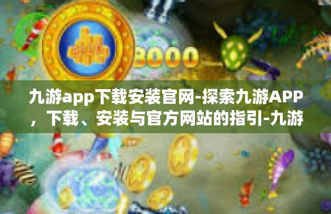 九游app下载安装官网-探索九游APP，下载、安装与官方网站的指引-九游app下载安装官网