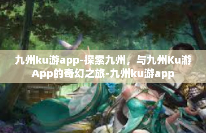 九州ku游app-探索九州，与九州Ku游App的奇幻之旅-九州ku游app