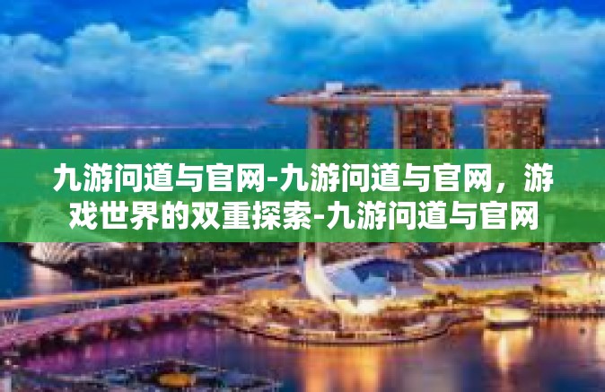 九游问道与官网-九游问道与官网，游戏世界的双重探索-九游问道与官网