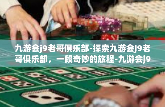 九游会j9老哥俱乐部-探索九游会J9老哥俱乐部，一段奇妙的旅程-九游会j9老哥俱乐部