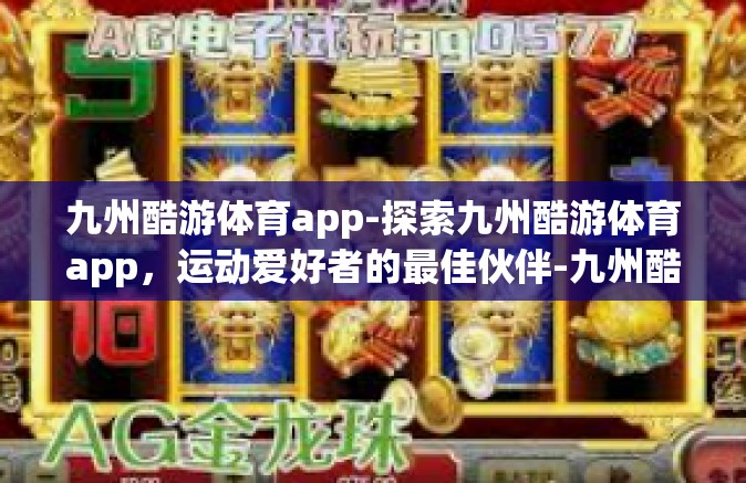 九州酷游体育app-探索九州酷游体育app，运动爱好者的最佳伙伴-九州酷游体育app