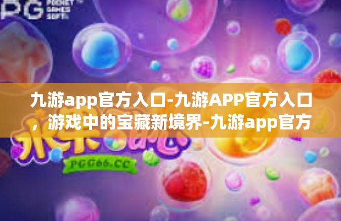 九游app官方入口-九游APP官方入口，游戏中的宝藏新境界-九游app官方入口