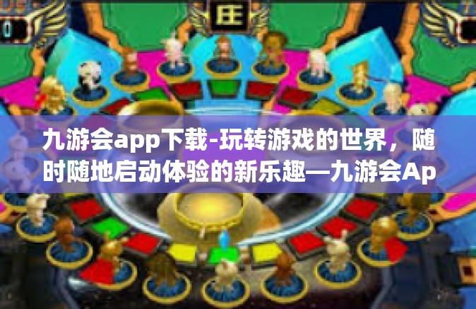 九游会app下载-玩转游戏的世界，随时随地启动体验的新乐趣—九游会App，安全与多样性一网打尽，理想娱乐栖息地介绍手册-九游会app下载