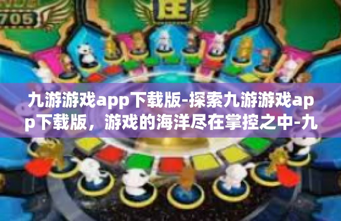 九游游戏app下载版-探索九游游戏app下载版，游戏的海洋尽在掌控之中-九游游戏app下载版