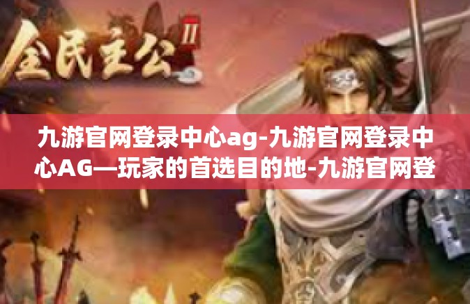九游官网登录中心ag-九游官网登录中心AG—玩家的首选目的地-九游官网登录中心ag