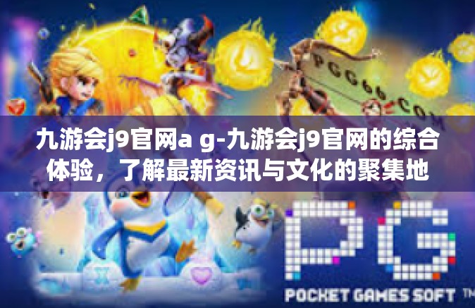 九游会j9官网a g-九游会j9官网的综合体验，了解最新资讯与文化的聚集地-九游会j9官网a g