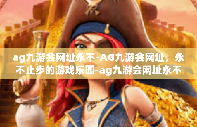 ag九游会网址永不-AG九游会网址，永不止步的游戏乐园-ag九游会网址永不