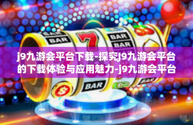 j9九游会平台下载-探究J9九游会平台的下载体验与应用魅力-j9九游会平台下载