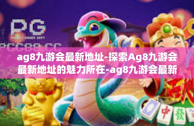 ag8九游会最新地址-探索Ag8九游会最新地址的魅力所在-ag8九游会最新地址