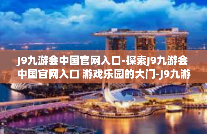 J9九游会中国官网入口-探索J9九游会中国官网入口 游戏乐园的大门-J9九游会中国官网入口