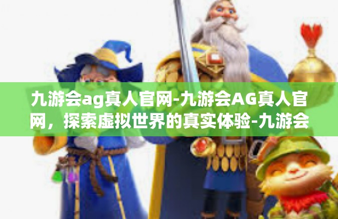 九游会ag真人官网-九游会AG真人官网，探索虚拟世界的真实体验-九游会ag真人官网