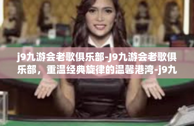 j9九游会老歌俱乐部-J9九游会老歌俱乐部，重温经典旋律的温馨港湾-j9九游会老歌俱乐部