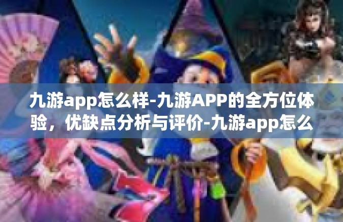 九游app怎么样-九游APP的全方位体验，优缺点分析与评价-九游app怎么样