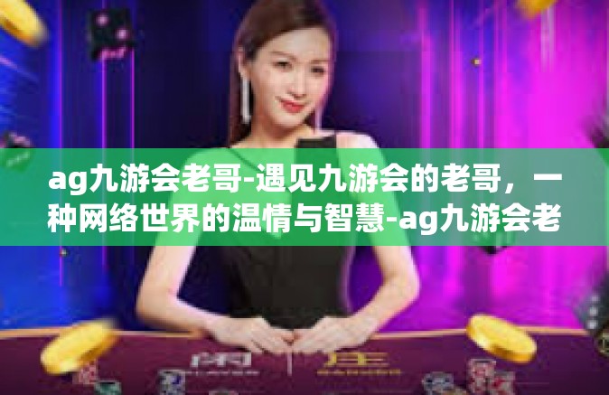ag九游会老哥-遇见九游会的老哥，一种网络世界的温情与智慧-ag九游会老哥