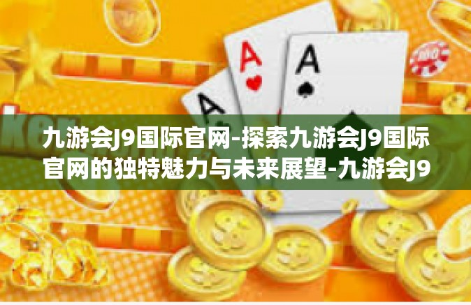 九游会J9国际官网-探索九游会J9国际官网的独特魅力与未来展望-九游会J9国际官网