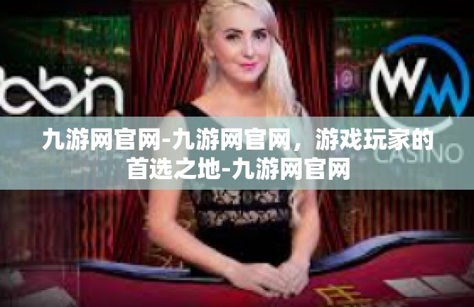 九游网官网-九游网官网，游戏玩家的首选之地-九游网官网