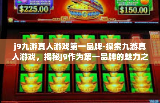 j9九游真人游戏第一品牌-探索九游真人游戏，揭秘J9作为第一品牌的魅力之源-j9九游真人游戏第一品牌