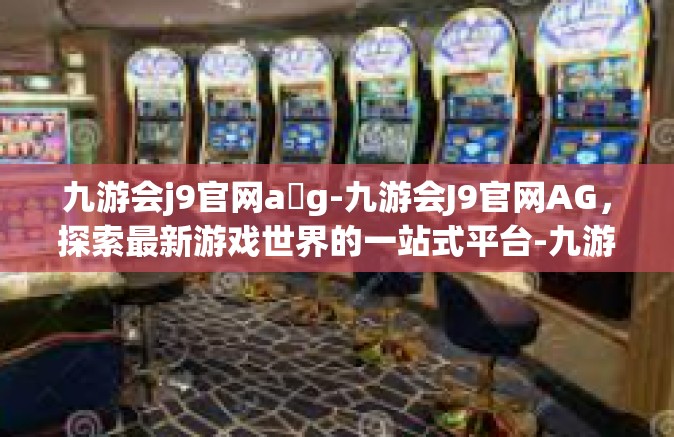 九游会j9官网a g-九游会J9官网AG，探索最新游戏世界的一站式平台-九游会j9官网a g