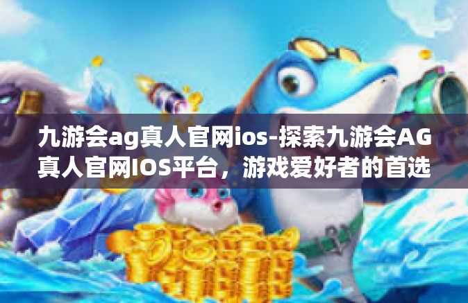 九游会ag真人官网ios-探索九游会AG真人官网IOS平台，游戏爱好者的首选之地-九游会ag真人官网ios
