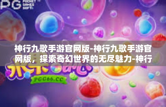 神行九歌手游官网版-神行九歌手游官网版，探索奇幻世界的无尽魅力-神行九歌手游官网版