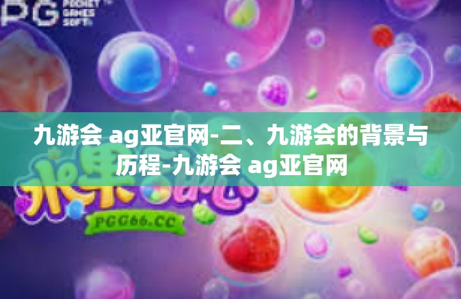 九游会 ag亚官网-二、九游会的背景与历程-九游会 ag亚官网