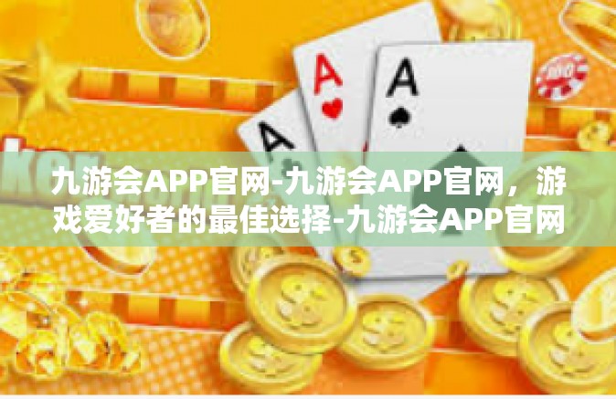 九游会APP官网-九游会APP官网，游戏爱好者的最佳选择-九游会APP官网