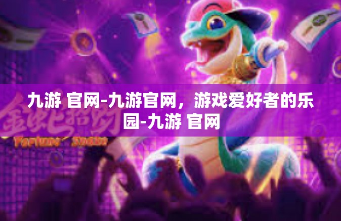 九游 官网-九游官网，游戏爱好者的乐园-九游 官网