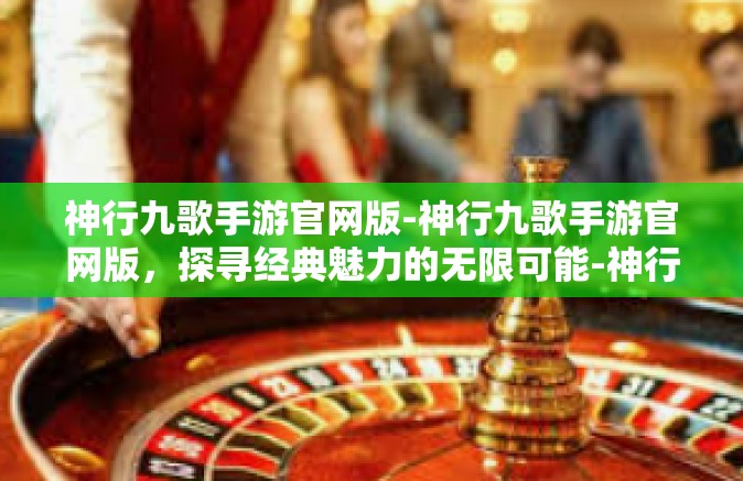 神行九歌手游官网版-神行九歌手游官网版，探寻经典魅力的无限可能-神行九歌手游官网版