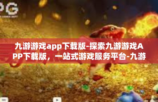 九游游戏app下载版-探索九游游戏APP下载版，一站式游戏服务平台-九游游戏app下载版
