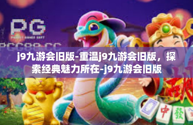 j9九游会旧版-重温j9九游会旧版，探索经典魅力所在-j9九游会旧版