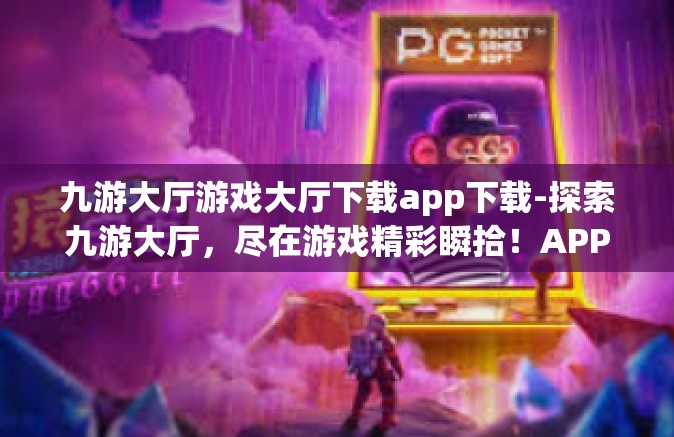 九游大厅游戏大厅下载app下载-探索九游大厅，尽在游戏精彩瞬拾！APP下载即刻开始！九游大厅游戏大厅下载app下载