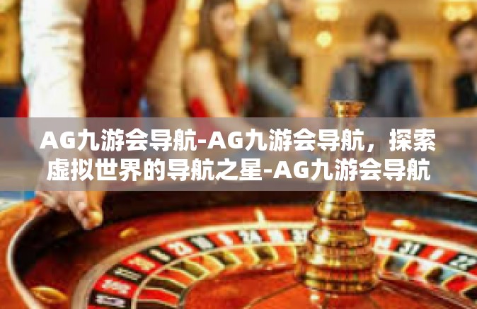 AG九游会导航-AG九游会导航，探索虚拟世界的导航之星-AG九游会导航