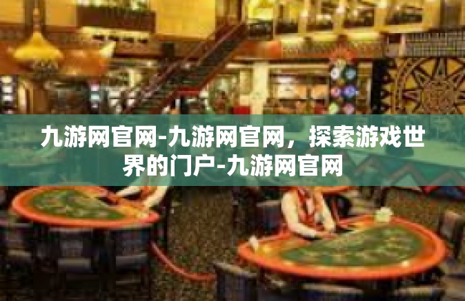 九游网官网-九游网官网，探索游戏世界的门户-九游网官网