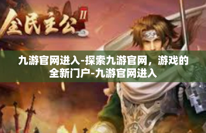 九游官网进入-探索九游官网，游戏的全新门户-九游官网进入