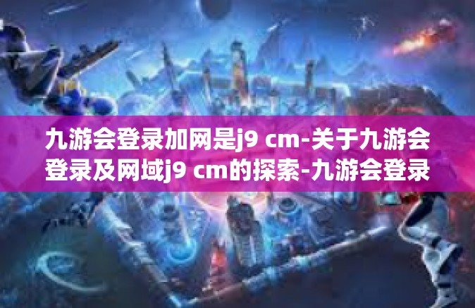 九游会登录加网是j9 cm-关于九游会登录及网域j9 cm的探索-九游会登录加网是j9 cm