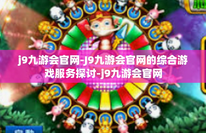 j9九游会官网-J9九游会官网的综合游戏服务探讨-j9九游会官网