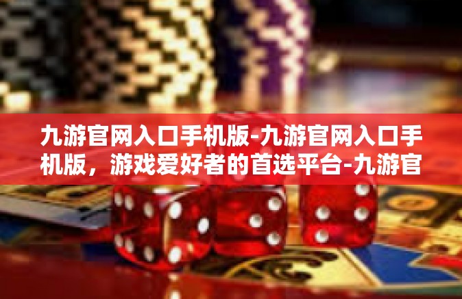 九游官网入口手机版-九游官网入口手机版，游戏爱好者的首选平台-九游官网入口手机版