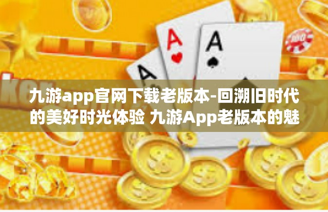 九游app官网下载老版本-回溯旧时代的美好时光体验 九游App老版本的魅力解析及下载方式揭秘-九游app官网下载老版本