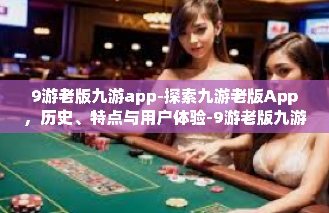 9游老版九游app-探索九游老版App，历史、特点与用户体验-9游老版九游app