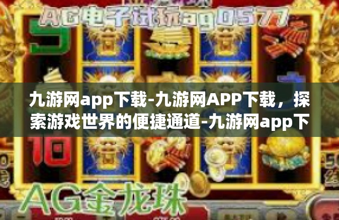 九游网app下载-九游网APP下载，探索游戏世界的便捷通道-九游网app下载