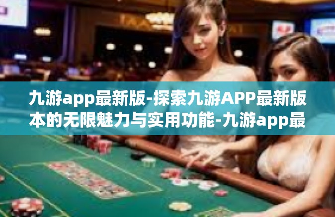 九游app最新版-探索九游APP最新版本的无限魅力与实用功能-九游app最新版