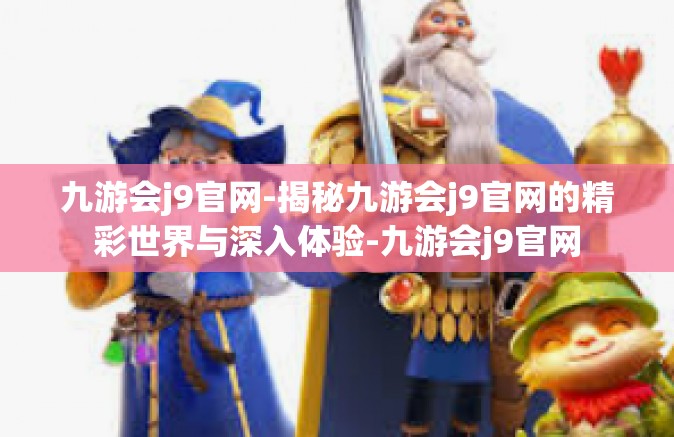 九游会j9官网-揭秘九游会j9官网的精彩世界与深入体验-九游会j9官网
