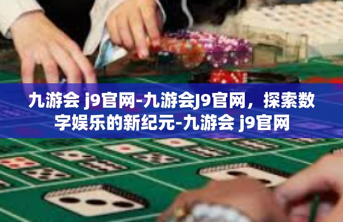 九游会 j9官网-九游会J9官网，探索数字娱乐的新纪元-九游会 j9官网